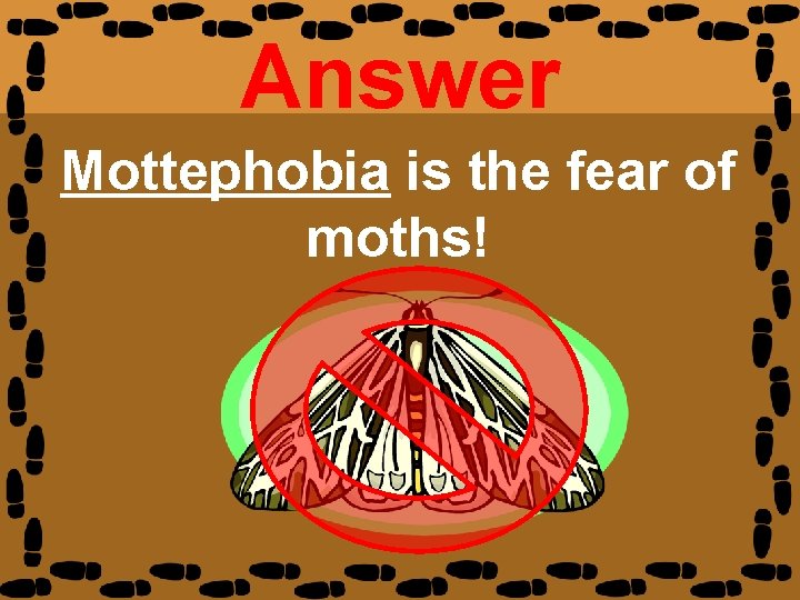 Answer Mottephobia is the fear of moths! 