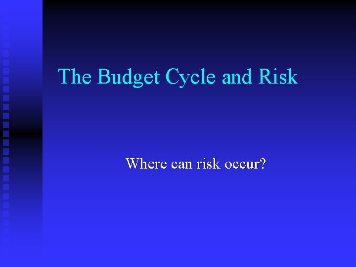 The Budget Cycle and Risk Where can risk occur? 