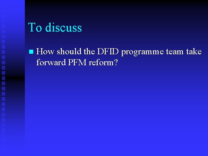 To discuss n How should the DFID programme team take forward PFM reform? 