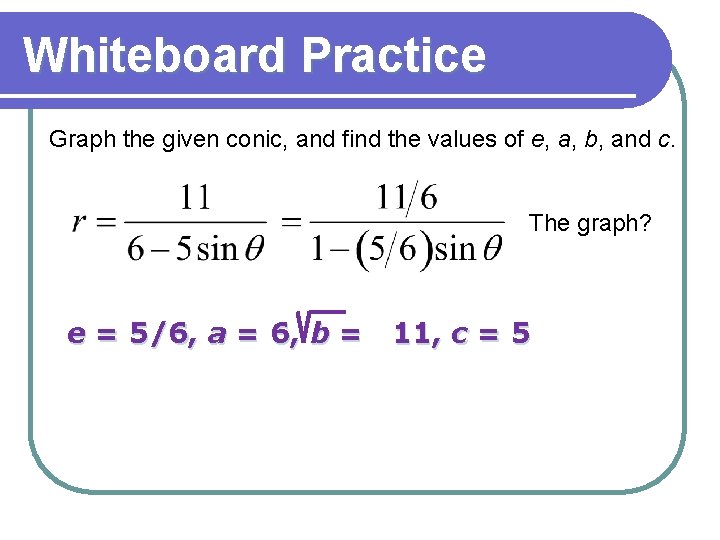 Whiteboard Practice Graph the given conic, and find the values of e, a, b, Whiteboard Practice Graph the given conic, and find the values of e, a, b,