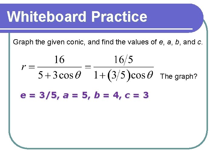 Whiteboard Practice Graph the given conic, and find the values of e, a, b, Whiteboard Practice Graph the given conic, and find the values of e, a, b,