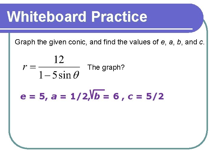 Whiteboard Practice Graph the given conic, and find the values of e, a, b, Whiteboard Practice Graph the given conic, and find the values of e, a, b,