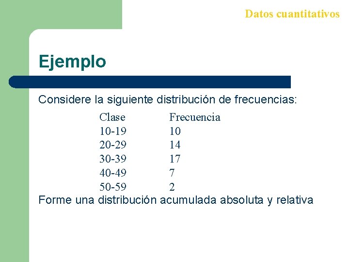 Datos cuantitativos Ejemplo Considere la siguiente distribución de frecuencias: Clase Frecuencia 10 -19 10