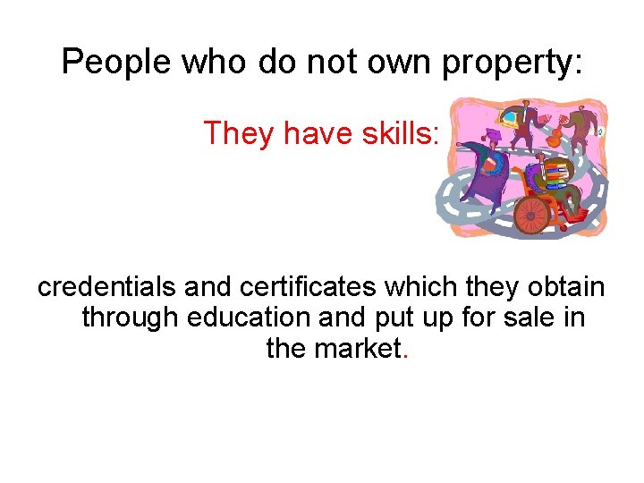 People who do not own property: They have skills: credentials and certificates which they