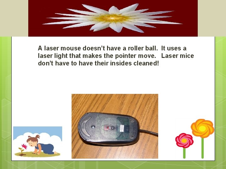 A laser mouse doesn’t have a roller ball. It uses a laser light that