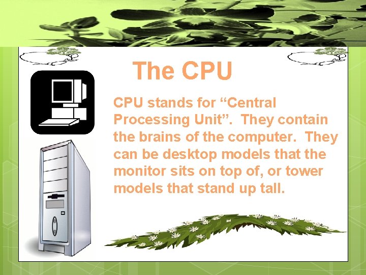 The CPU stands for “Central Processing Unit”. They contain the brains of the computer.