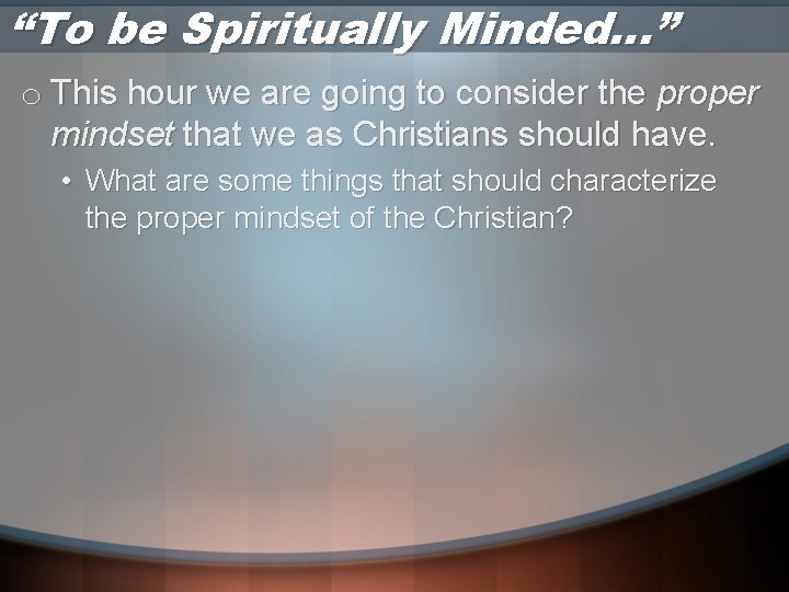 “To be Spiritually Minded…” o This hour we are going to consider the proper