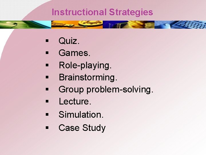 Instructional Strategies § § § § Quiz. Games. Role-playing. Brainstorming. Group problem-solving. Lecture. Simulation.
