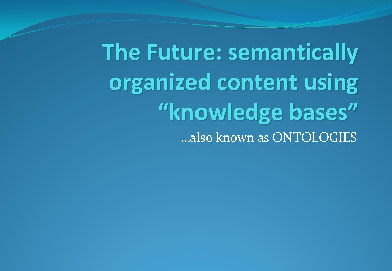 The Future: semantically organized content using “knowledge bases” …also known as ONTOLOGIES 