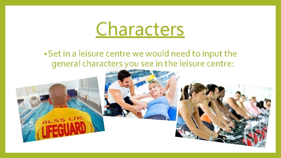 Characters • Set in a leisure centre we would need to input the general