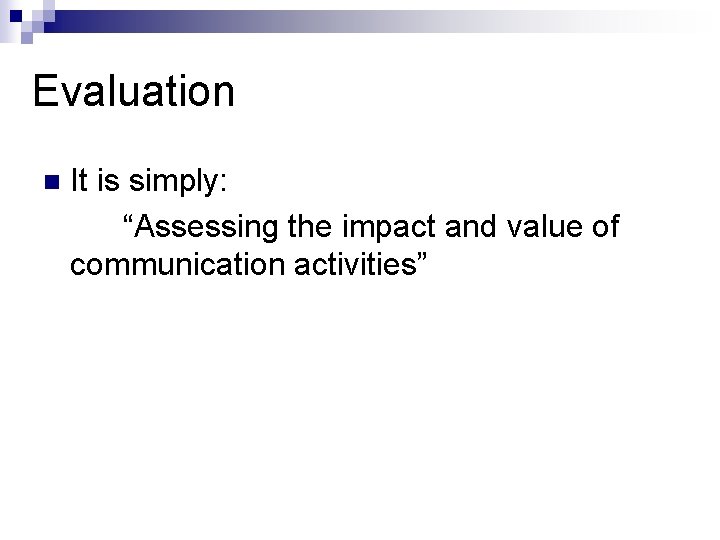 Evaluation n It is simply: “Assessing the impact and value of communication activities” 