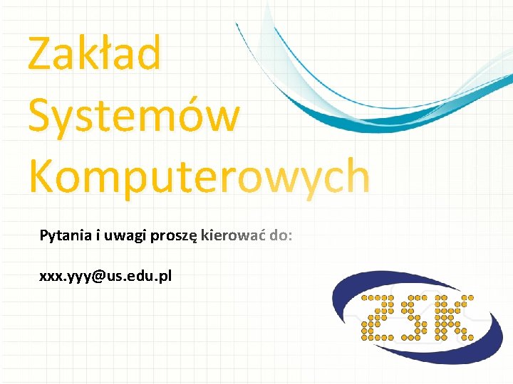 Zakład Systemów Komputerowych Pytania i uwagi proszę kierować do: xxx. yyy@us. edu. pl 