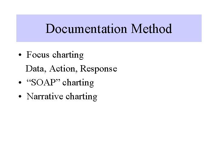 Documentation Method • Focus charting Data, Action, Response • “SOAP” charting • Narrative charting