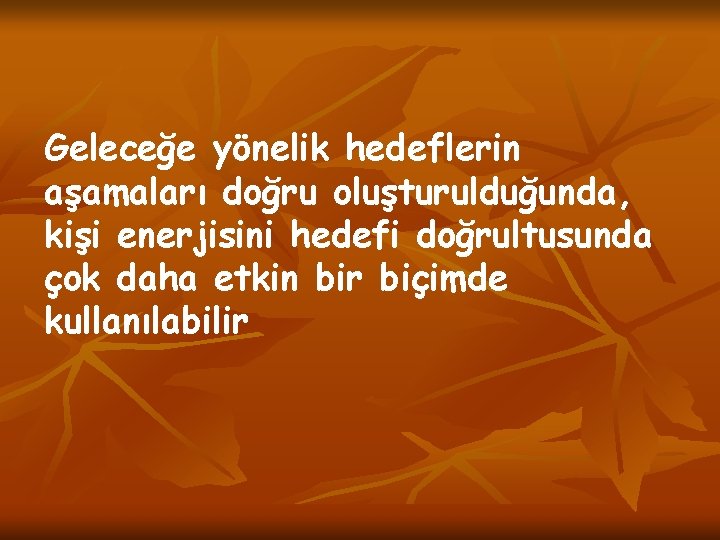 Geleceğe yönelik hedeflerin aşamaları doğru oluşturulduğunda, kişi enerjisini hedefi doğrultusunda çok daha etkin bir