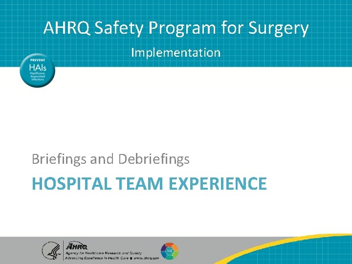 AHRQ Safety Program for Surgery Implementation Briefings and Debriefings HOSPITAL TEAM EXPERIENCE AHRQ Safety