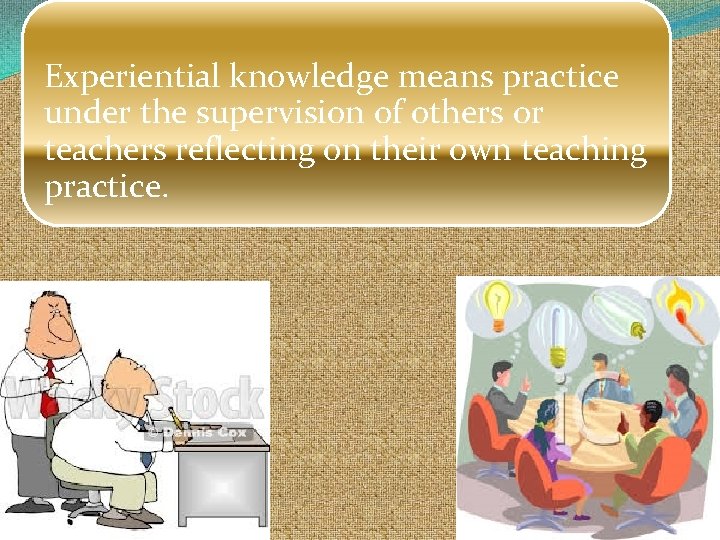 Experiential knowledge means practice under the supervision of others or teachers reflecting on their