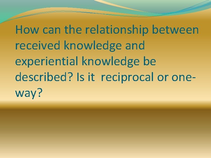 How can the relationship between received knowledge and experiential knowledge be described? Is it