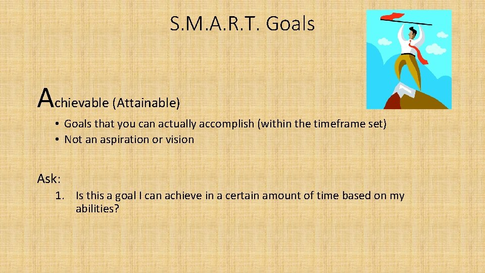 S. M. A. R. T. Goals Achievable (Attainable) • Goals that you can actually
