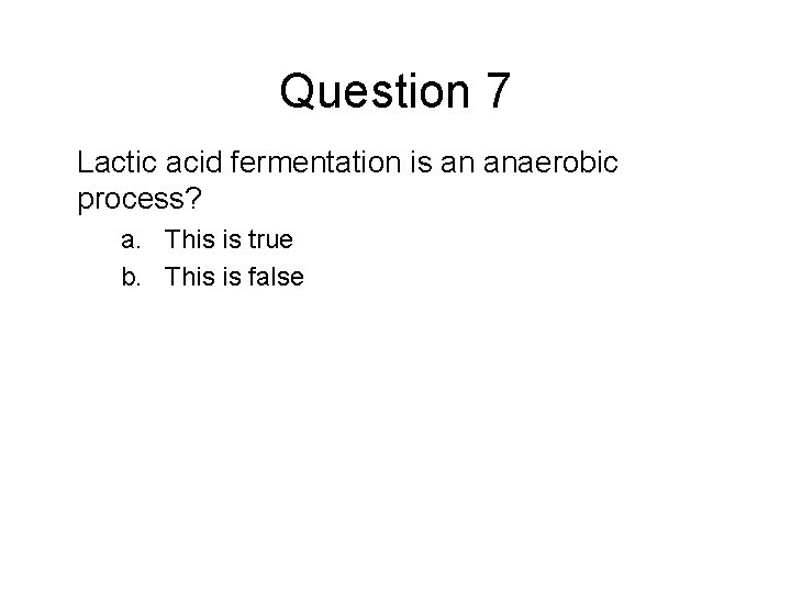 Question 7 Lactic acid fermentation is an anaerobic process? a. This is true b.