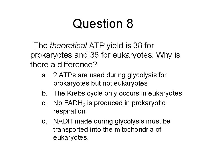 Question 8 The theoretical ATP yield is 38 for prokaryotes and 36 for eukaryotes.