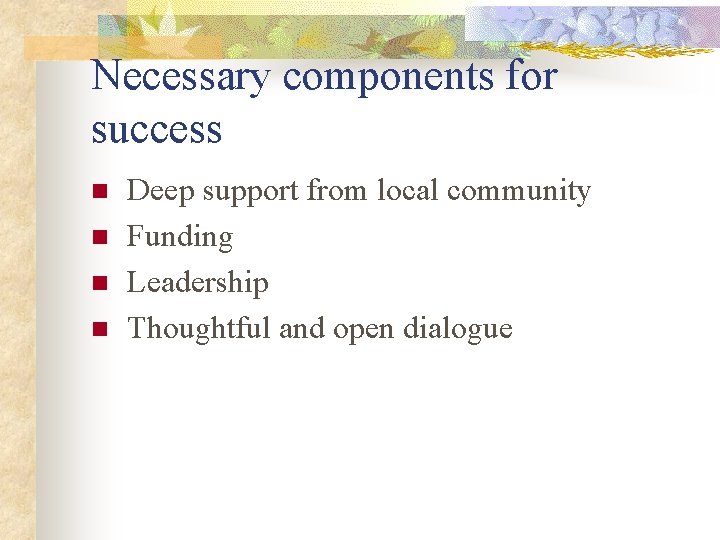 Necessary components for success n n Deep support from local community Funding Leadership Thoughtful