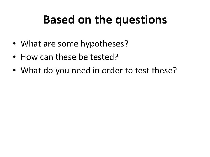 Based on the questions • What are some hypotheses? • How can these be