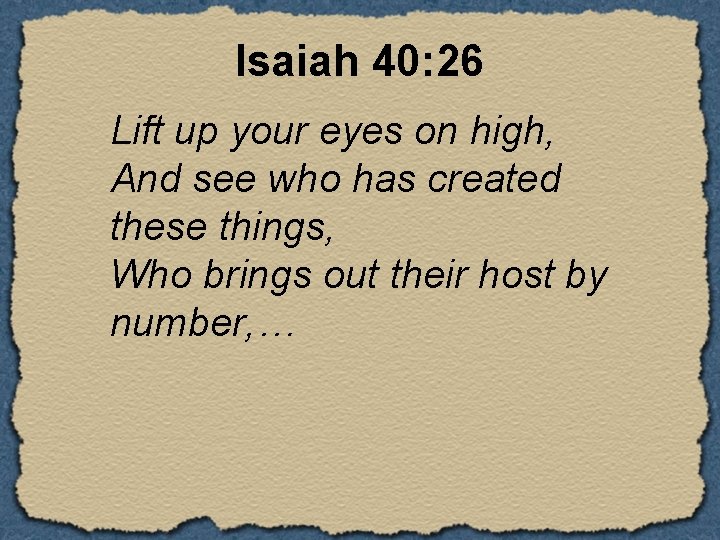 Isaiah 40: 26 Lift up your eyes on high, And see who has created