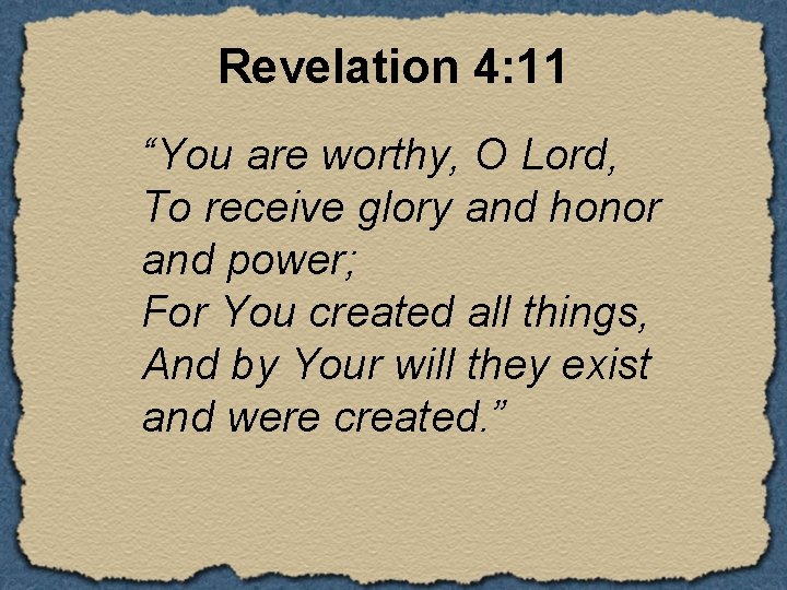 Revelation 4: 11 “You are worthy, O Lord, To receive glory and honor and