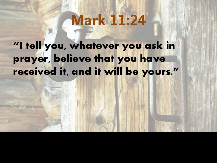 Mark 11: 24 “I tell you, whatever you ask in prayer, believe that you