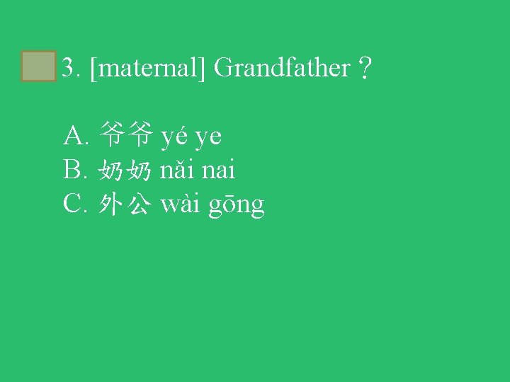 C 3. [maternal] Grandfather？ A. 爷爷 yé ye B. 奶奶 nǎi nai C. 外公