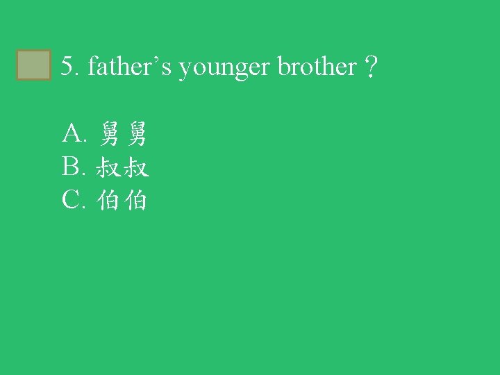 B 5. father’s younger brother？ A. 舅舅 B. 叔叔 C. 伯伯 