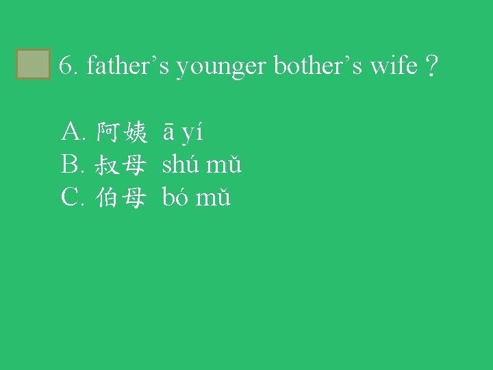 B 6. father’s younger bother’s wife？ A. 阿姨 ā yí B. 叔母 shú mǔ