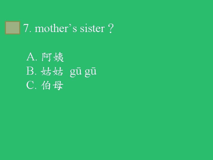 A 7. mother’s sister？ A. 阿姨 B. 姑姑 gū gū C. 伯母 