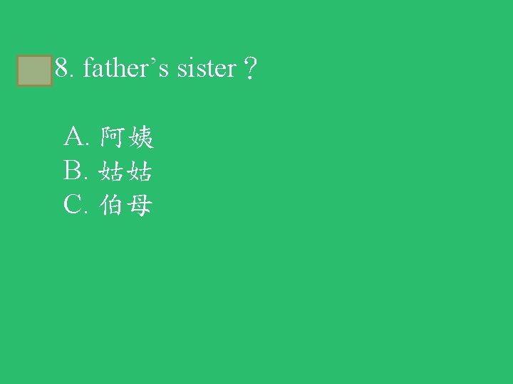 B 8. father’s sister？ A. 阿姨 B. 姑姑 C. 伯母 