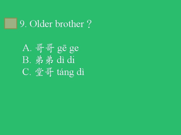 A 9. Older brother？ A. 哥哥 gē ge B. 弟弟 dì di C. 堂哥