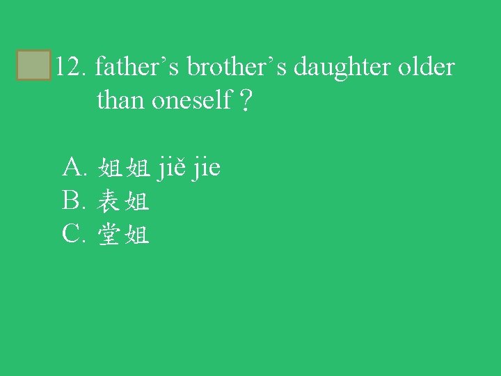 C 12. father’s brother’s daughter older than oneself？ A. 姐姐 jiě jie B. 表姐