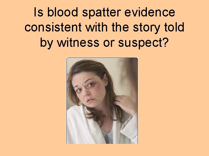 Is blood spatter evidence consistent with the story told by witness or suspect? 