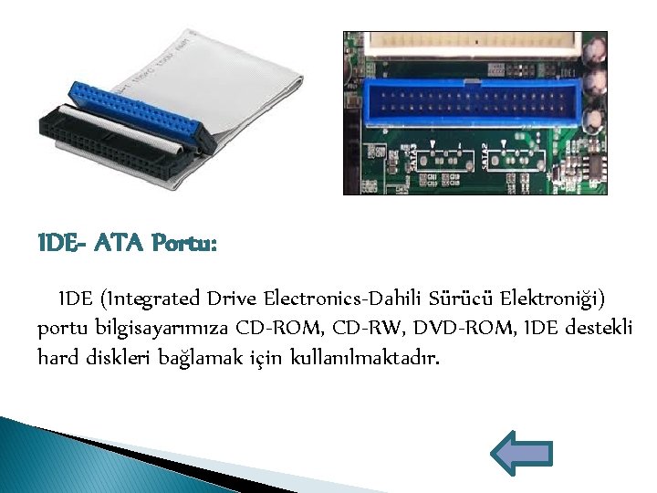 IDE- ATA Portu: IDE (Integrated Drive Electronics-Dahili Sürücü Elektroniği) portu bilgisayarımıza CD-ROM, CD-RW, DVD-ROM,