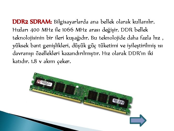 DDR 2 SDRAM: Bilgisayarlarda ana bellek olarak kullanılır. Hızları 400 MHz ile 1066 MHz