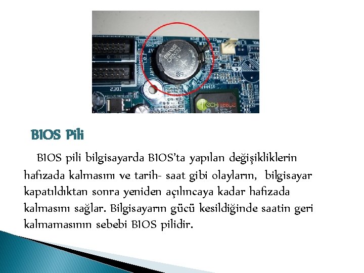 BIOS Pili BIOS pili bilgisayarda BIOS’ta yapılan değişikliklerin hafızada kalmasını ve tarih- saat gibi