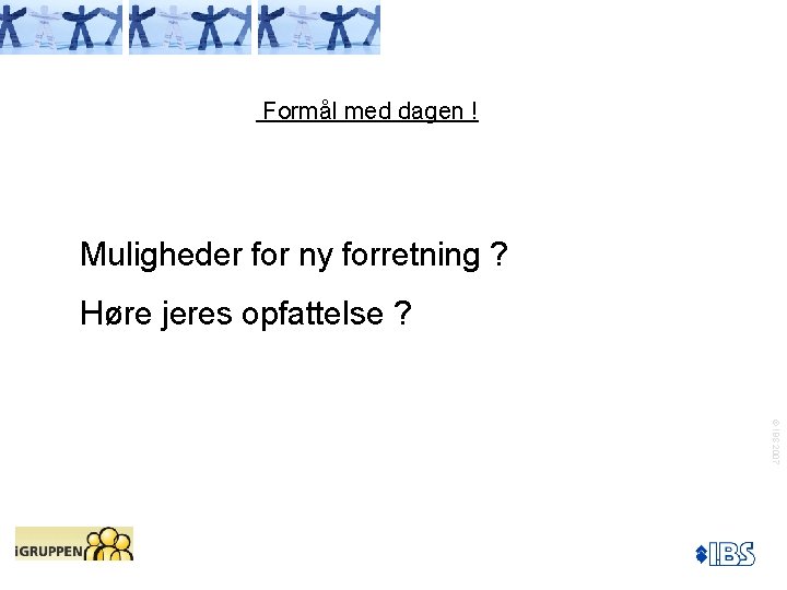 Formål med dagen ! Muligheder for ny forretning ? Høre jeres opfattelse ? ©