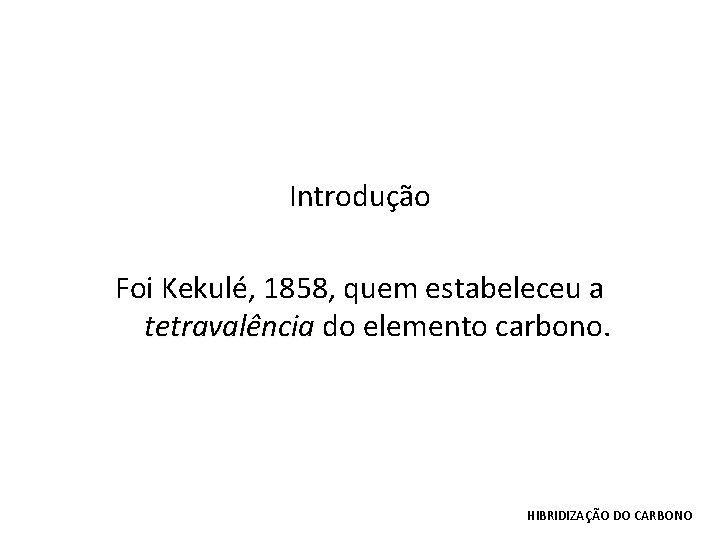 Introdução Foi Kekulé, 1858, quem estabeleceu a tetravalência do elemento carbono. HIBRIDIZAÇÃO DO CARBONO