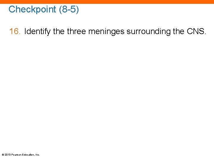 Checkpoint (8 -5) 16. Identify the three meninges surrounding the CNS. © 2013 Pearson