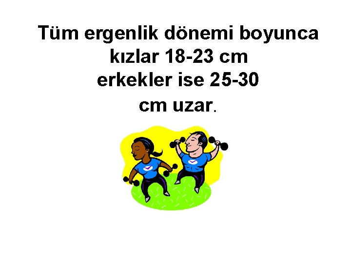 Tüm ergenlik dönemi boyunca kızlar 18 -23 cm erkekler ise 25 -30 cm uzar.