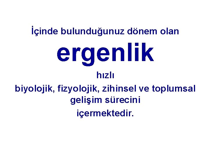 İçinde bulunduğunuz dönem olan ergenlik hızlı biyolojik, fizyolojik, zihinsel ve toplumsal gelişim sürecini içermektedir.