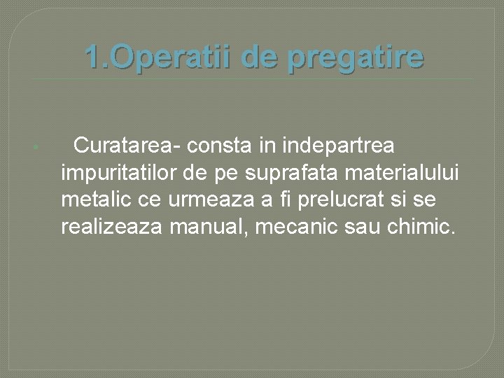 1. Operatii de pregatire • Curatarea- consta in indepartrea impuritatilor de pe suprafata materialului