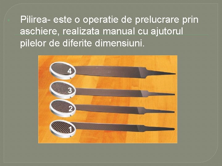  • Pilirea- este o operatie de prelucrare prin aschiere, realizata manual cu ajutorul