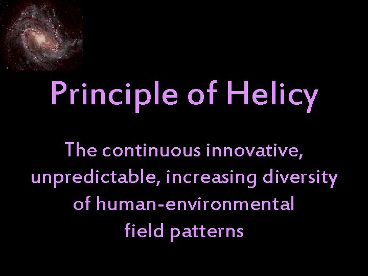 Principle of Helicy The continuous innovative, unpredictable, increasing diversity of human-environmental field patterns 