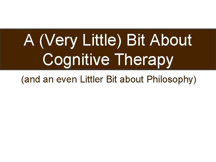 A (Very Little) Bit About Cognitive Therapy (and an even Littler Bit about Philosophy)