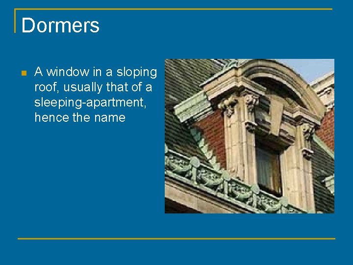 Dormers n A window in a sloping roof, usually that of a sleeping-apartment, hence